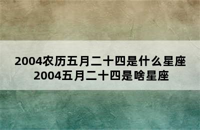 2004农历五月二十四是什么星座 2004五月二十四是啥星座